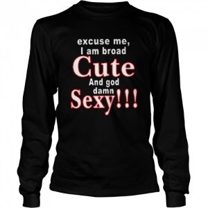 Excuse Me I Am Broad Cute And God Damn Sexy Shirt 3