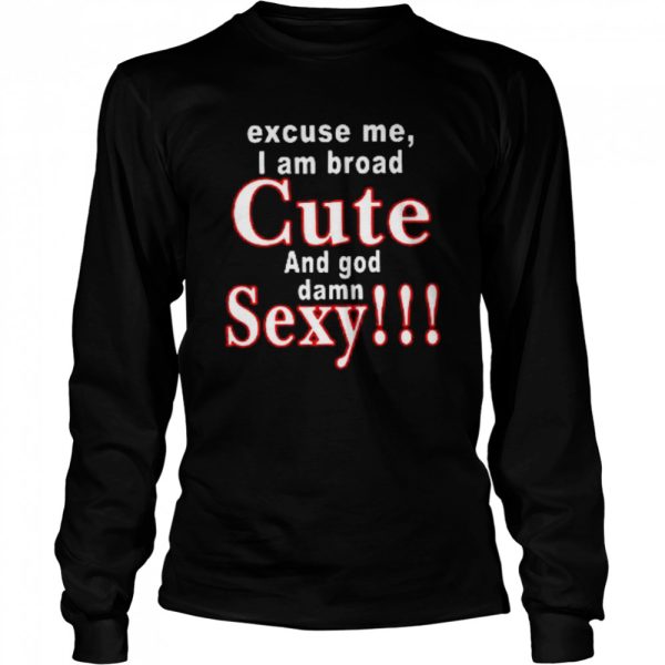 Excuse Me I Am Broad Cute And God Damn Sexy Shirt