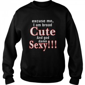 Excuse Me I Am Broad Cute And God Damn Sexy Shirt 4