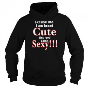 Excuse Me I Am Broad Cute And God Damn Sexy Shirt 5