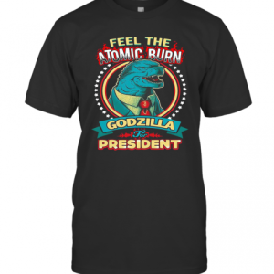 Feel The Atomic Burn Godzilla For President T-Shirt