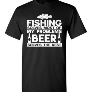 Fishing Solves Most Of My Problems, Beer Solves The Rest Funny T-Shirts