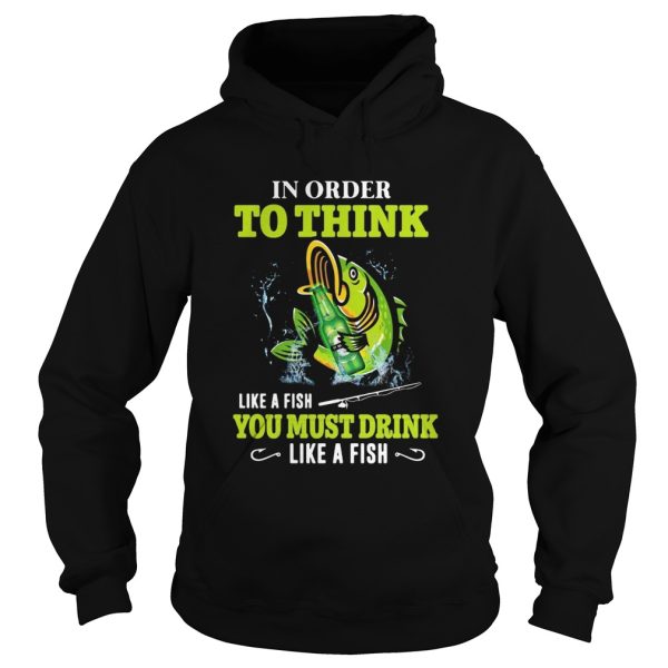 Fishing in order to think like a fish you must drink like a fish shirt