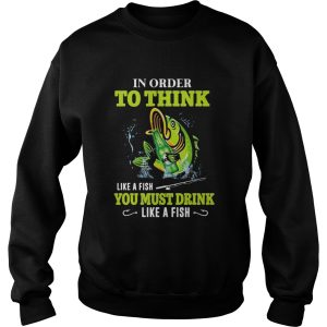 Fishing in order to think like a fish you must drink like a fish shirt 2