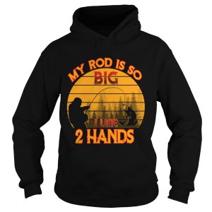 Fishing my rod is so big I use 2 hands shirt