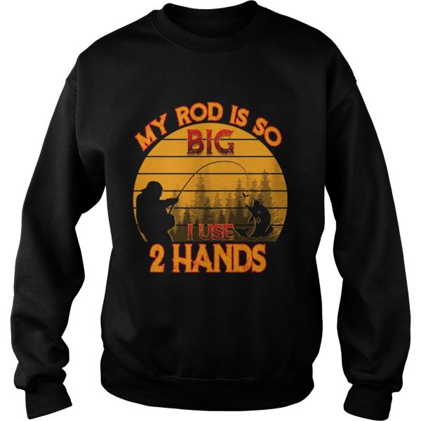 Fishing my rod is so big I use 2 hands shirt