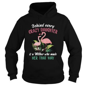 Flamingo Behind Every Crazy Daughter Its A Mother Who Made Her That Way shirt 1