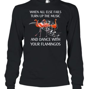 Flamingo When All Else Fails Turn Up The Music And Dance shirt 1