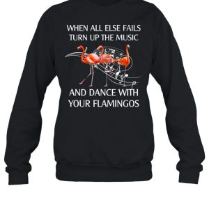 Flamingo When All Else Fails Turn Up The Music And Dance shirt