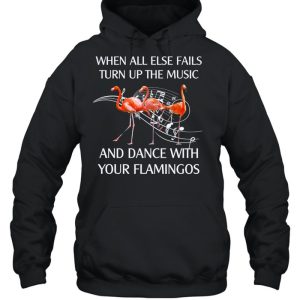 Flamingo When All Else Fails Turn Up The Music And Dance shirt 3