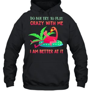 Flamingo do not try to play crazy with me I am better at It shirt 3