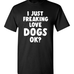 Funny Dog Lovers Shirt I just freaking love dogs, ok