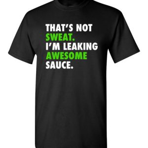 Funny Gym Shirts That’s not sweat, I’m leaking awesome sauce