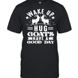 Goat Wake Up Hug Goats Have A Good Day shirt