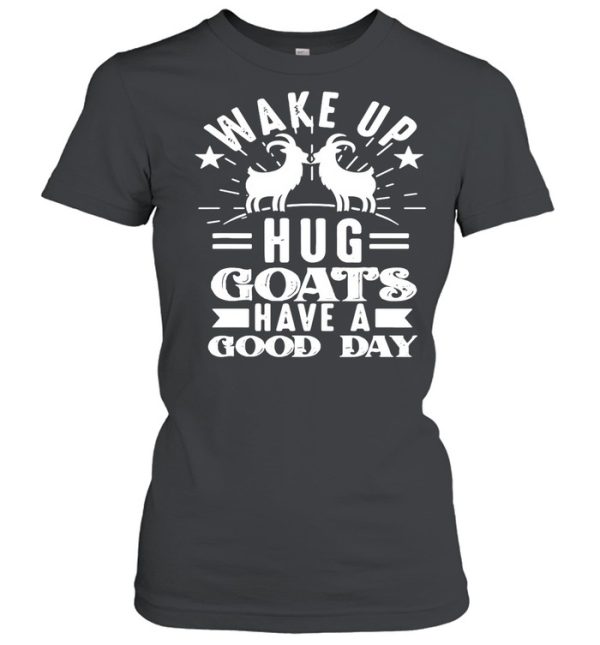 Goat Wake Up Hug Goats Have A Good Day shirt