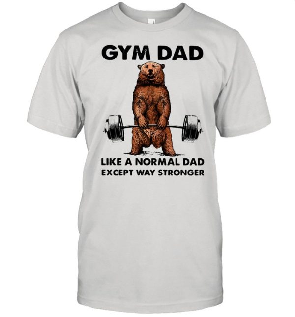 Gym dad like a normal dad wxcept way stronger bear weight lifting shirt