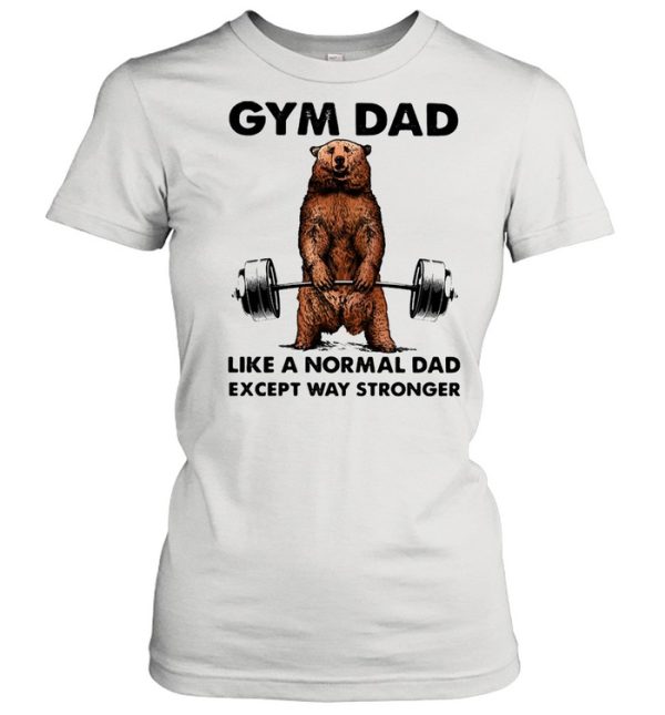 Gym dad like a normal dad wxcept way stronger bear weight lifting shirt