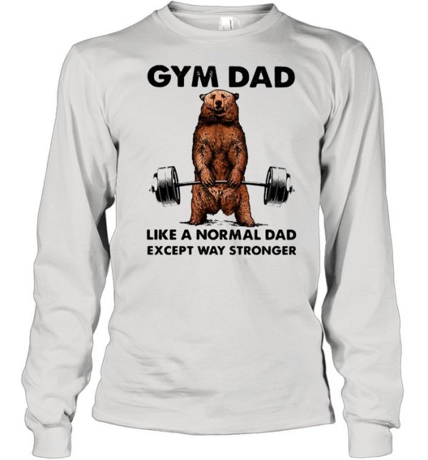 Gym dad like a normal dad wxcept way stronger bear weight lifting shirt