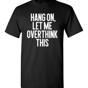 Hang on, Let me overthink this Funny Sarcasm Tee Shirts