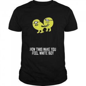 How This Make You Feel White Boy Shirt 1