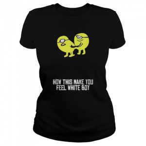 How This Make You Feel White Boy Shirt