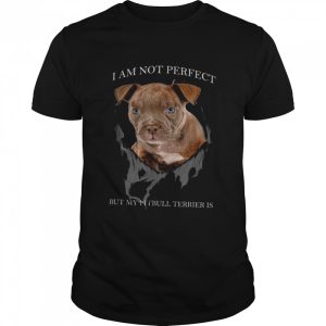 I Am Not Perfect But My Pitbull Terrier Is Shirt 1