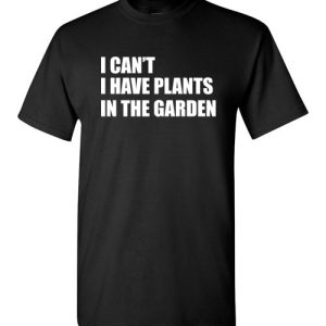 I Can’t I Have Plants In The Garden Funny Gardeners T-shirt