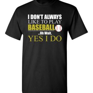 I Don’t Always like to play Baseball, Oh wait yes I do funny baseball Shirts