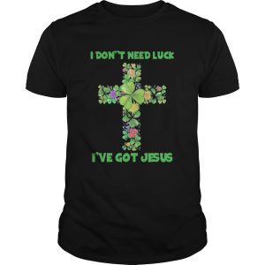 I Dont Need Luck Ive Got Jesus shirt