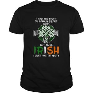 I Had The Right To Remain Silent But Being Irish I Didnt Have The Ability St Patricks Day shirt