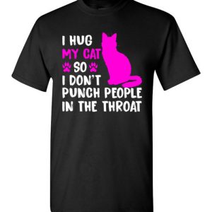 I Hug My Cat So I Don’t Punch People In The Throat Funny Cat Lovers Shirts