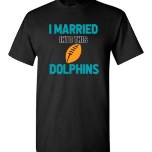 I Married Into This Miami Dolphins Football NFL T-Shirts