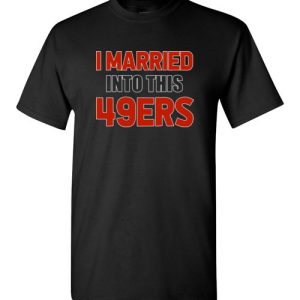 I Married Into This San Francisco 49ers Football NFL Shirts