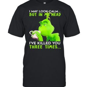 I May Look Calm But In My Head I’ve Killed You Three Times The Grinch Shirt