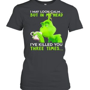 I May Look Calm But In My Head I’ve Killed You Three Times The Grinch Shirt