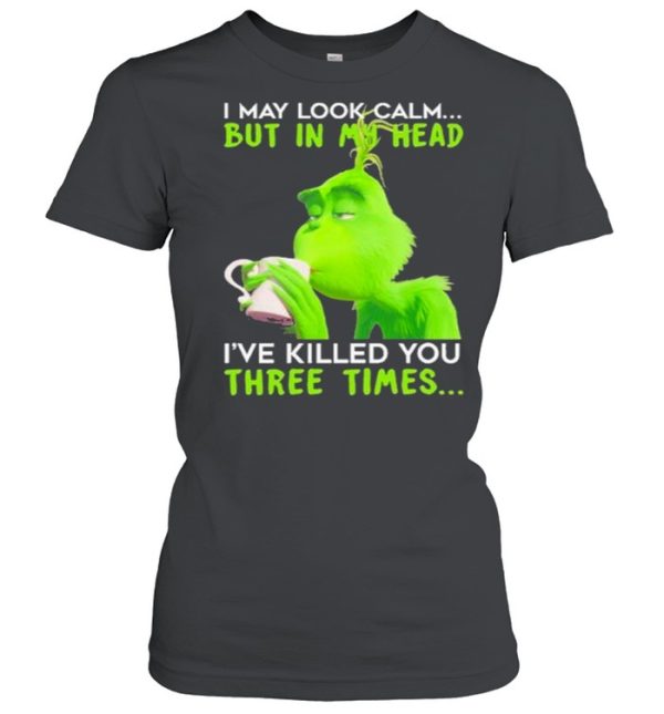 I May Look Calm But In My Head I’ve Killed You Three Times The Grinch Shirt