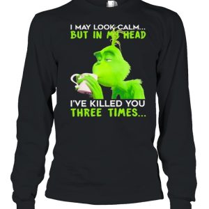 I May Look Calm But In My Head I've Killed You Three Times The Grinch Shirt 3