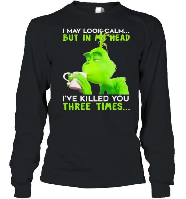 I May Look Calm But In My Head I’ve Killed You Three Times The Grinch Shirt