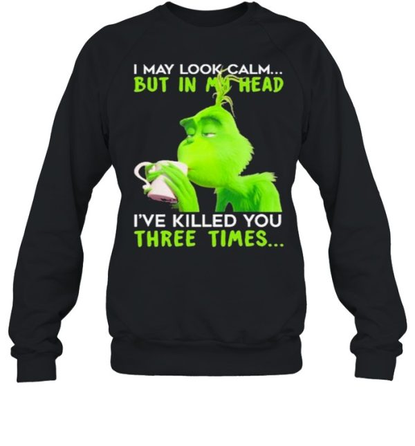 I May Look Calm But In My Head I’ve Killed You Three Times The Grinch Shirt