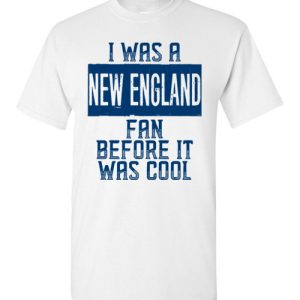 I Was A New England Fan Before It Was Cool New England Football Fan Shirts