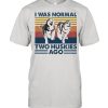 I Was Normal Two Huskies Ago Vintage shirt