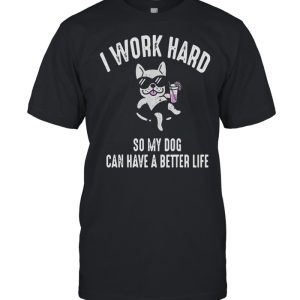 I Work Hard So My Dog Can Have A Better Life Shirt