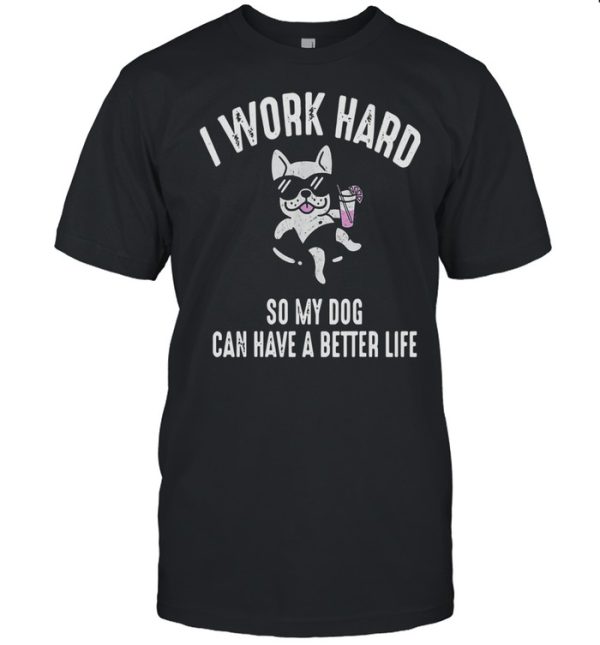 I Work Hard So My Dog Can Have A Better Life Shirt