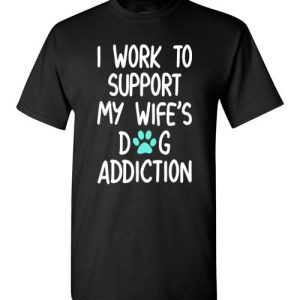 I Work To Support My Wife’s Dog Addiction Funny Husband Shirts