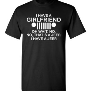 I have girl friend, oh wait no, that is a jeep, I have a jeep funny t-shirts