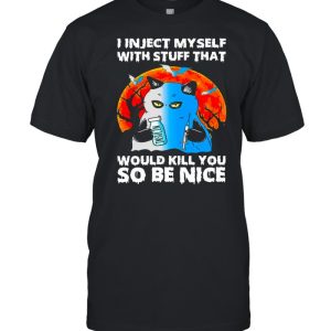 I inject myself with stuff that would kill you so be nice shirt 1