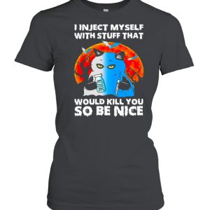 I inject myself with stuff that would kill you so be nice shirt 2