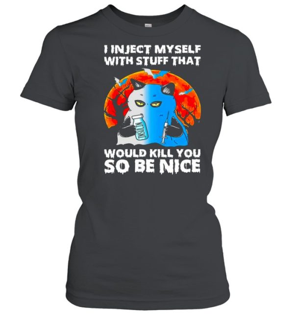 I inject myself with stuff that would kill you so be nice shirt