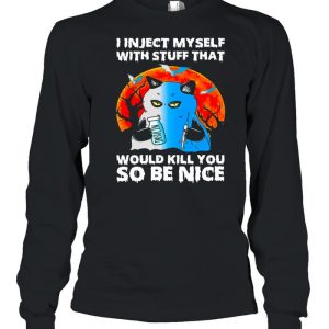 I inject myself with stuff that would kill you so be nice shirt 3