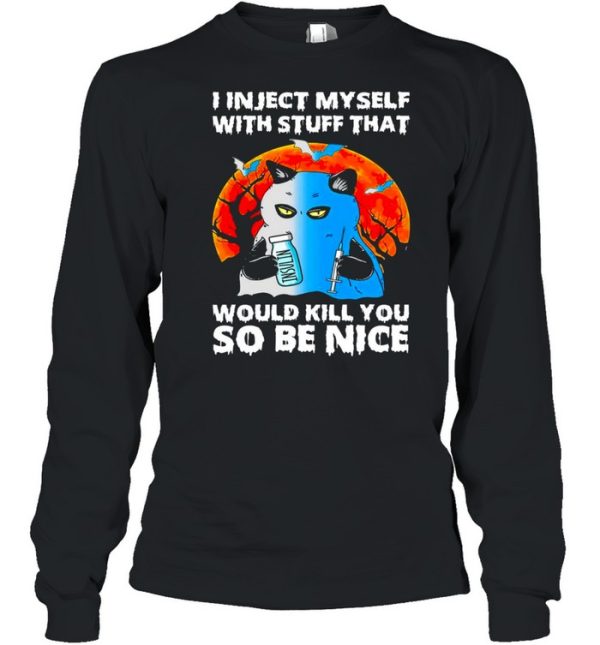 I inject myself with stuff that would kill you so be nice shirt